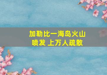 加勒比一海岛火山喷发 上万人疏散